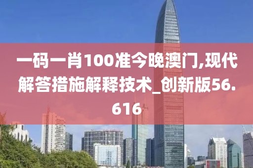 一码一肖100准今晚澳门,现代解答措施解释技术_创新版56.616