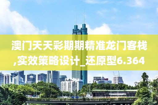澳门天天彩期期精准龙门客栈,实效策略设计_还原型6.364