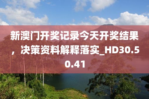 新澳门开奖记录今天开奖结果，决策资料解释落实_HD30.50.41