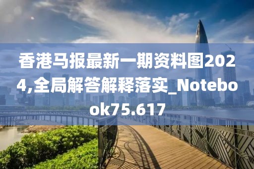 香港马报最新一期资料图2024,全局解答解释落实_Notebook75.617