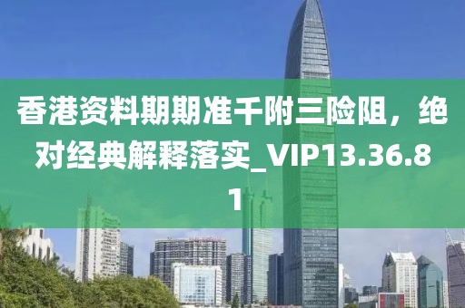香港资料期期准千附三险阻，绝对经典解释落实_VIP13.36.81
