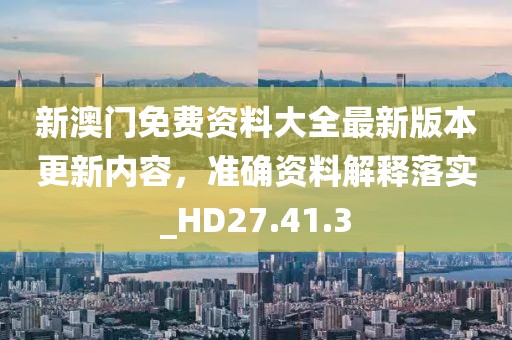 新澳门免费资料大全最新版本更新内容，准确资料解释落实_HD27.41.3