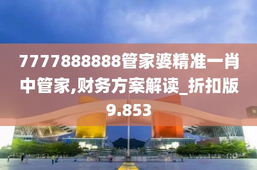 7777888888管家婆精准一肖中管家,财务方案解读_折扣版9.853