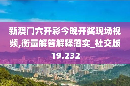 新澳门六开彩今晚开奖现场视频,衡量解答解释落实_社交版19.232