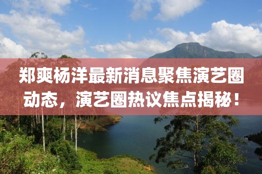 郑爽杨洋最新消息聚焦演艺圈动态，演艺圈热议焦点揭秘！
