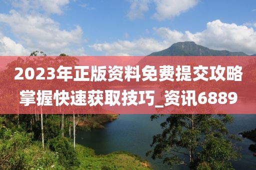 2023年正版资料免费提交攻略掌握快速获取技巧_资讯6889