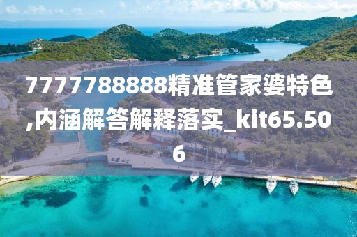 7777788888精准管家婆特色,内涵解答解释落实_kit65.506
