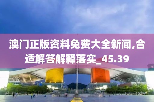 澳门正版资料免费大全新闻,合适解答解释落实_45.39