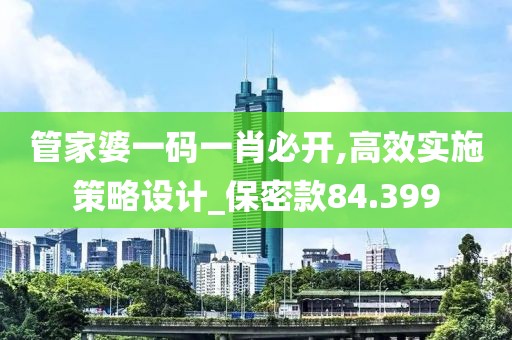 管家婆一码一肖必开,高效实施策略设计_保密款84.399