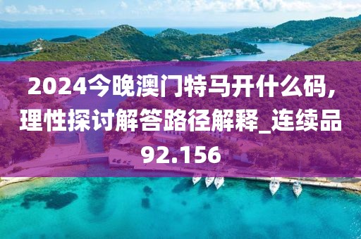 2024今晚澳门特马开什么码,理性探讨解答路径解释_连续品92.156