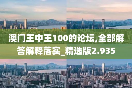 澳门王中王100的论坛,全部解答解释落实_精选版2.935