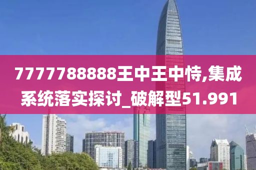 7777788888王中王中恃,集成系统落实探讨_破解型51.991