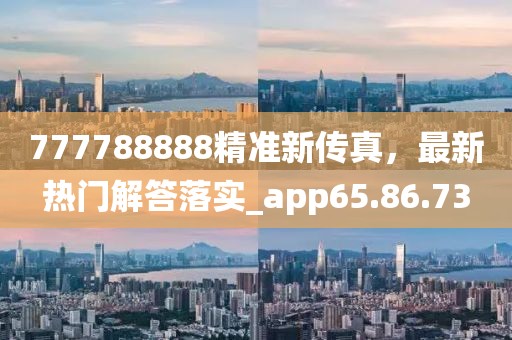 777788888精准新传真，最新热门解答落实_app65.86.73