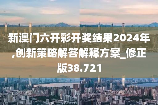 新澳门六开彩开奖结果2024年,创新策略解答解释方案_修正版38.721