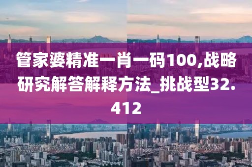 管家婆精准一肖一码100,战略研究解答解释方法_挑战型32.412