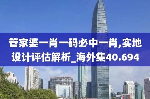 管家婆一肖一码必中一肖,实地设计评估解析_海外集40.694