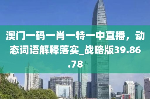 澳门一码一肖一特一中直播，动态词语解释落实_战略版39.86.78