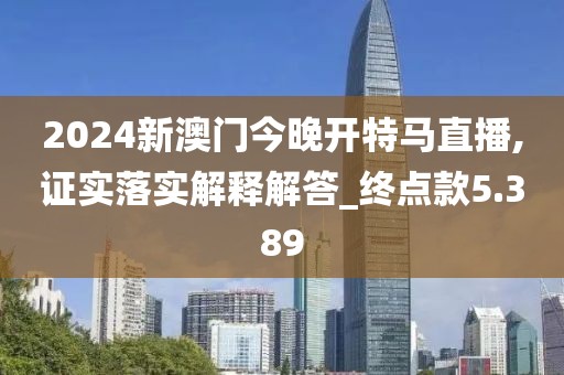 2024新澳门今晚开特马直播,证实落实解释解答_终点款5.389