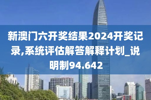 新澳门六开奖结果2024开奖记录,系统评估解答解释计划_说明制94.642