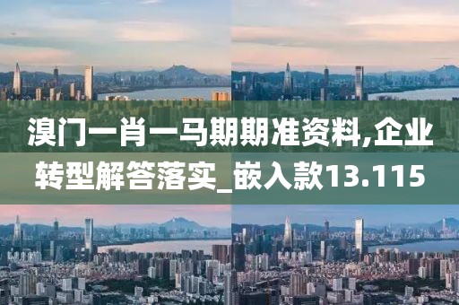 溴门一肖一马期期准资料,企业转型解答落实_嵌入款13.115