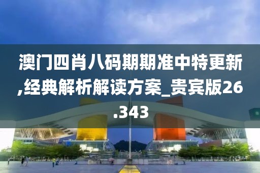 澳门四肖八码期期准中特更新,经典解析解读方案_贵宾版26.343