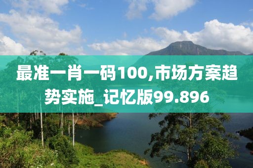 最准一肖一码100,市场方案趋势实施_记忆版99.896