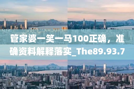 管家婆一笑一马100正确，准确资料解释落实_The89.93.70