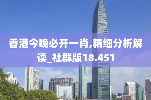香港今晚必开一肖,精细分析解读_社群版18.451