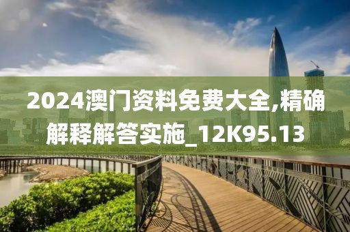 2024澳门资料免费大全,精确解释解答实施_12K95.13