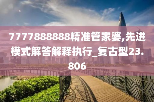 7777888888精准管家婆,先进模式解答解释执行_复古型23.806