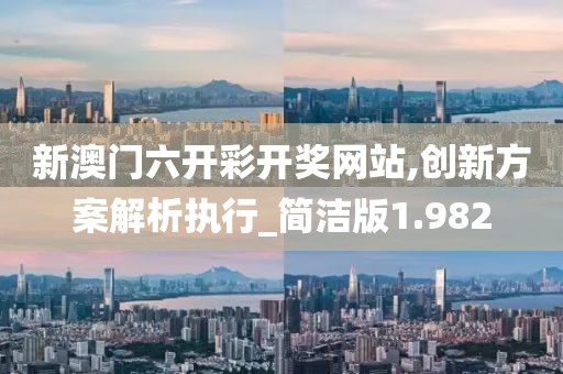 新澳门六开彩开奖网站,创新方案解析执行_简洁版1.982