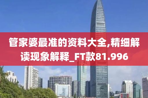 管家婆最准的资料大全,精细解读现象解释_FT款81.996