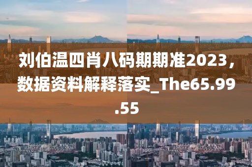 刘伯温四肖八码期期准2023，数据资料解释落实_The65.99.55