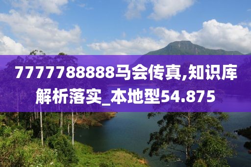 7777788888马会传真,知识库解析落实_本地型54.875