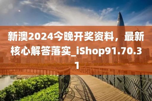 新澳2024今晚开奖资料，最新核心解答落实_iShop91.70.31