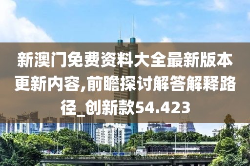 新澳门免费资料大全最新版本更新内容,前瞻探讨解答解释路径_创新款54.423