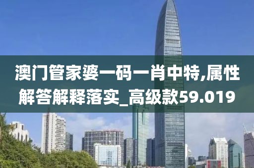 澳门管家婆一码一肖中特,属性解答解释落实_高级款59.019