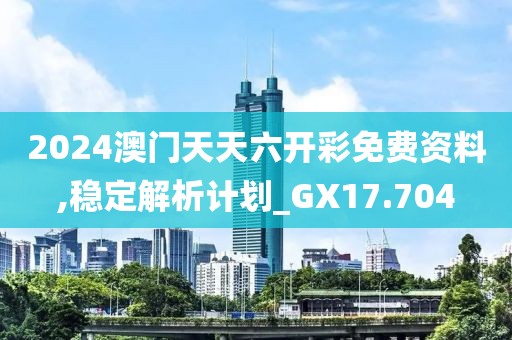 2024澳门天天六开彩免费资料,稳定解析计划_GX17.704