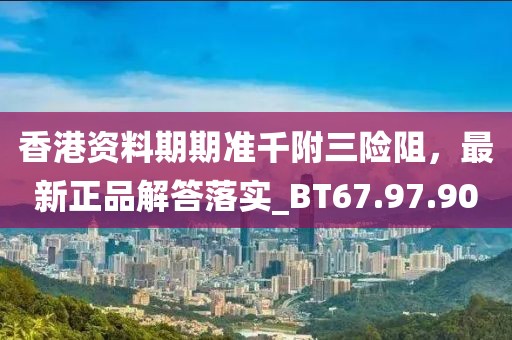 香港资料期期准千附三险阻，最新正品解答落实_BT67.97.90