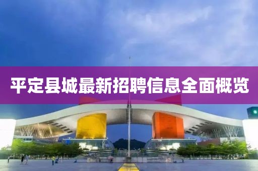 平定县城最新招聘信息全面概览