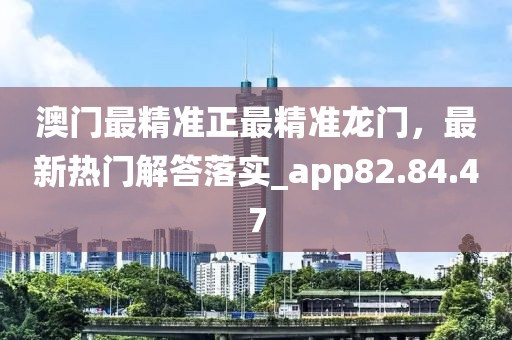 澳门最精准正最精准龙门，最新热门解答落实_app82.84.47