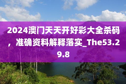 2024澳门天天开好彩大全杀码，准确资料解释落实_The53.29.8