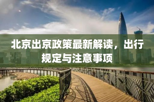 北京出京政策最新解读，出行规定与注意事项