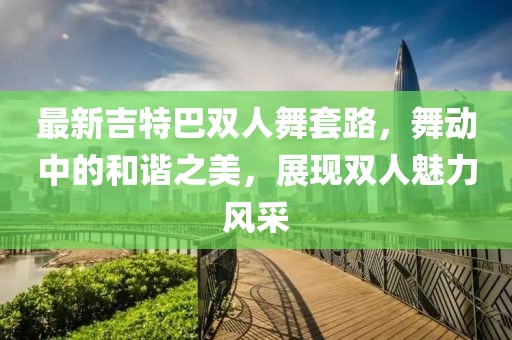 最新吉特巴双人舞套路，舞动中的和谐之美，展现双人魅力风采