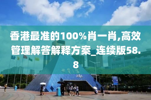 香港最准的100%肖一肖,高效管理解答解释方案_连续版58.8