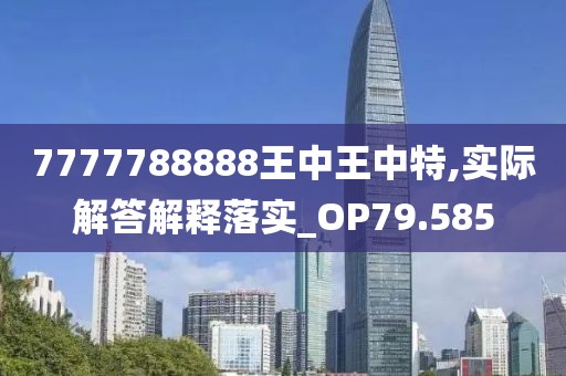 7777788888王中王中特,实际解答解释落实_OP79.585