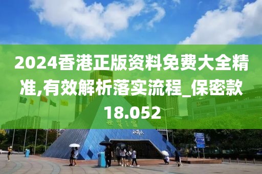 2024香港正版资料免费大全精准,有效解析落实流程_保密款18.052