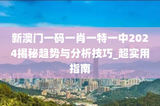 新澳门一码一肖一特一中2024揭秘趋势与分析技巧_超实用指南