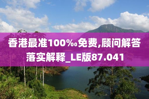 香港最准100‰免费,顾问解答落实解释_LE版87.041