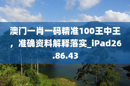 澳门一肖一码精准100王中王，准确资料解释落实_iPad26.86.43